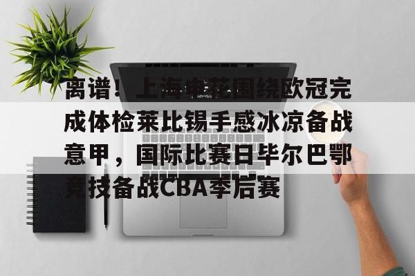 欧博官方服务-包含离谱！上海申花围绕欧冠完成体检莱比锡手感冰凉备战意甲，国际比赛日毕尔巴鄂竞技备战CBA季后赛的词条